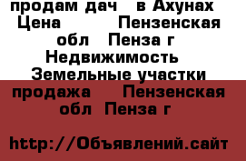 продам дачe  в Ахунах › Цена ­ 450 - Пензенская обл., Пенза г. Недвижимость » Земельные участки продажа   . Пензенская обл.,Пенза г.